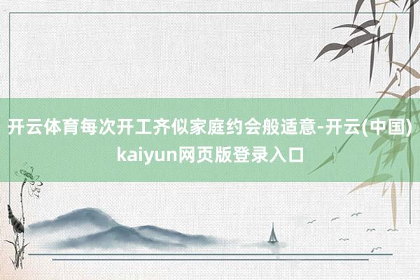 开云体育每次开工齐似家庭约会般适意-开云(中国)kaiyun网页版登录入口