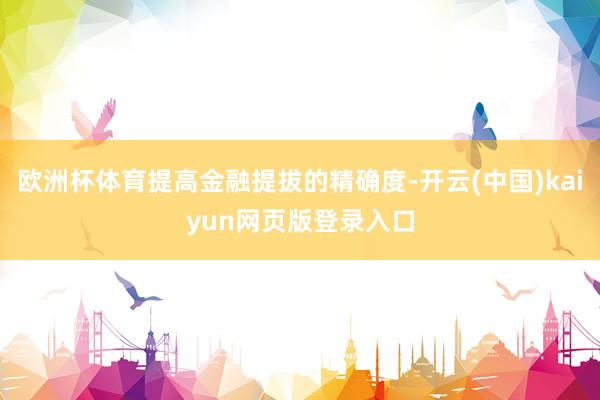 欧洲杯体育提高金融提拔的精确度-开云(中国)kaiyun网页版登录入口