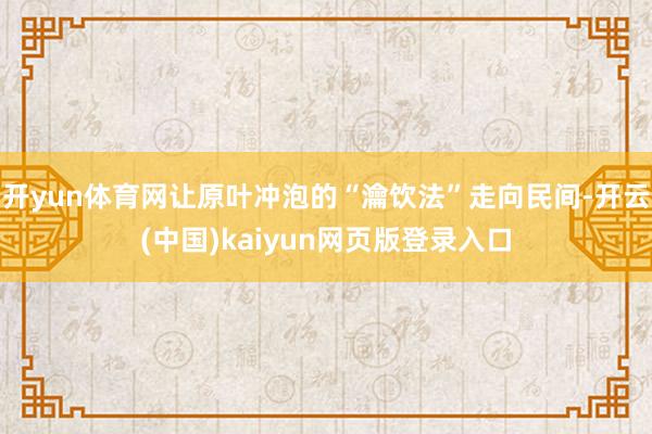 开yun体育网让原叶冲泡的“瀹饮法”走向民间-开云(中国)kaiyun网页版登录入口