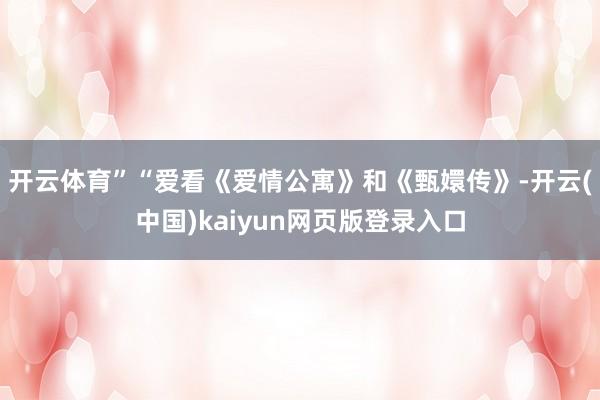 开云体育”“爱看《爱情公寓》和《甄嬛传》-开云(中国)kaiyun网页版登录入口