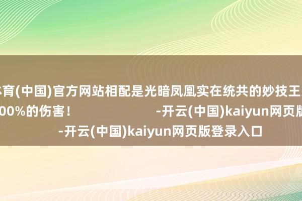 开云体育(中国)官方网站相配是光暗凤凰实在统共的妙技王人增多了11%~100%的伤害！                      -开云(中国)kaiyun网页版登录入口