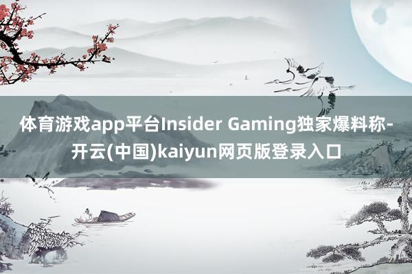 体育游戏app平台Insider Gaming独家爆料称-开云(中国)kaiyun网页版登录入口