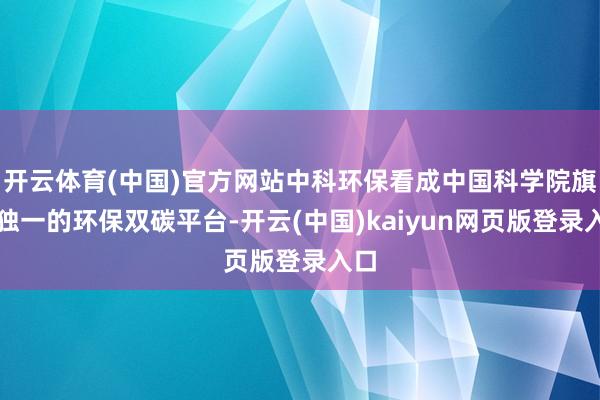开云体育(中国)官方网站中科环保看成中国科学院旗下独一的环保双碳平台-开云(中国)kaiyun网页版登录入口
