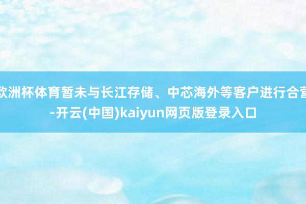 欧洲杯体育暂未与长江存储、中芯海外等客户进行合营-开云(中国)kaiyun网页版登录入口