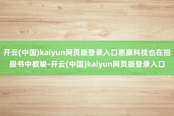 开云(中国)kaiyun网页版登录入口惠康科技也在招股书中教唆-开云(中国)kaiyun网页版登录入口
