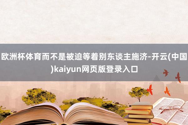 欧洲杯体育而不是被迫等着别东谈主施济-开云(中国)kaiyun网页版登录入口
