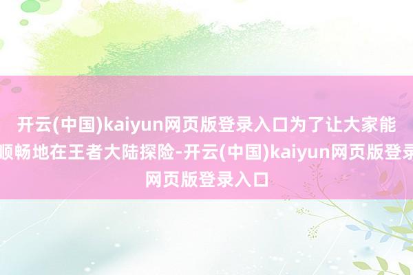 开云(中国)kaiyun网页版登录入口为了让大家能丝滑顺畅地在王者大陆探险-开云(中国)kaiyun网页版登录入口
