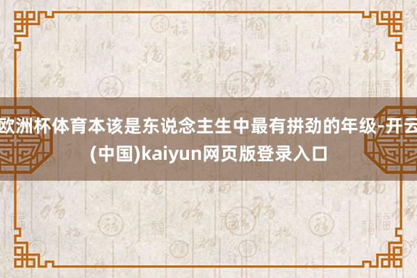 欧洲杯体育本该是东说念主生中最有拼劲的年级-开云(中国)kaiyun网页版登录入口
