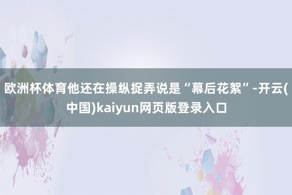 欧洲杯体育他还在操纵捉弄说是“幕后花絮”-开云(中国)kaiyun网页版登录入口