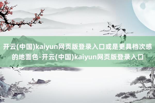 开云(中国)kaiyun网页版登录入口或是更具档次感的地面色-开云(中国)kaiyun网页版登录入口
