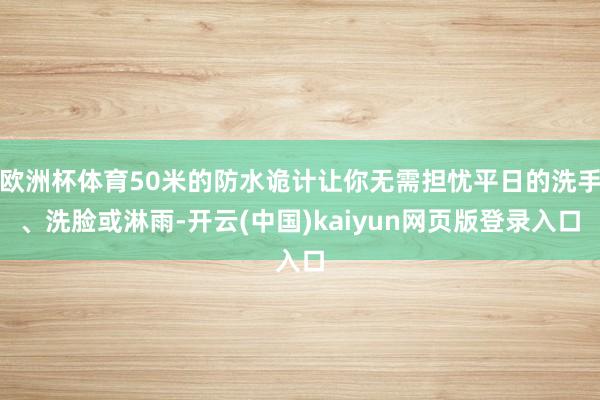 欧洲杯体育50米的防水诡计让你无需担忧平日的洗手、洗脸或淋雨-开云(中国)kaiyun网页版登录入口
