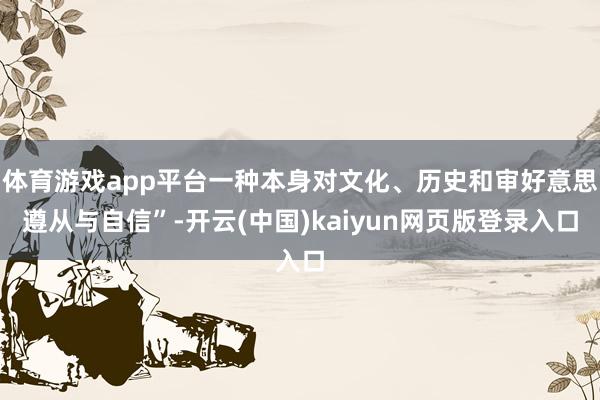 体育游戏app平台一种本身对文化、历史和审好意思遵从与自信”-开云(中国)kaiyun网页版登录入口