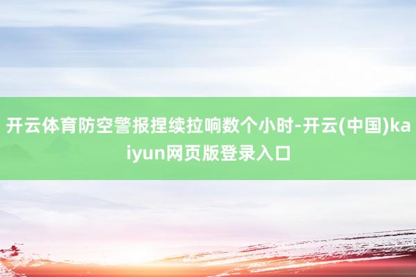 开云体育防空警报捏续拉响数个小时-开云(中国)kaiyun网页版登录入口