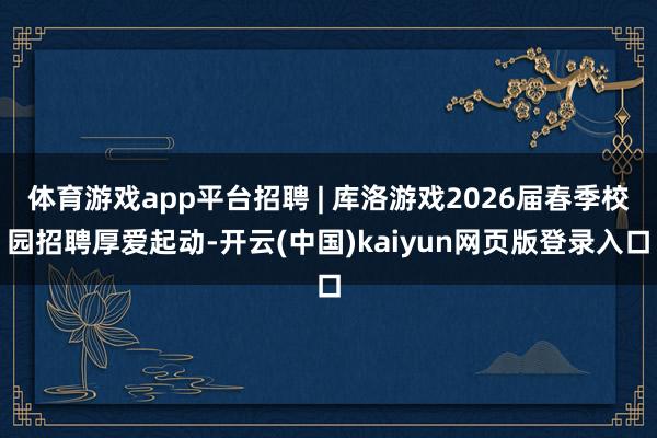 体育游戏app平台招聘 | 库洛游戏2026届春季校园招聘厚爱起动-开云(中国)kaiyun网页版登录入口