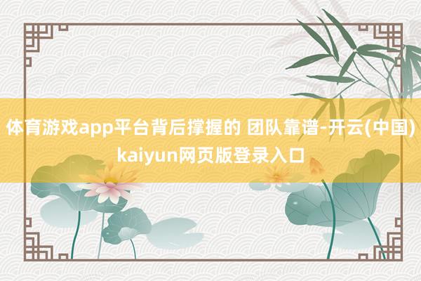 体育游戏app平台背后撑握的 团队靠谱-开云(中国)kaiyun网页版登录入口