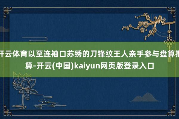开云体育以至连袖口苏绣的刀锋纹王人亲手参与盘算推算-开云(中国)kaiyun网页版登录入口