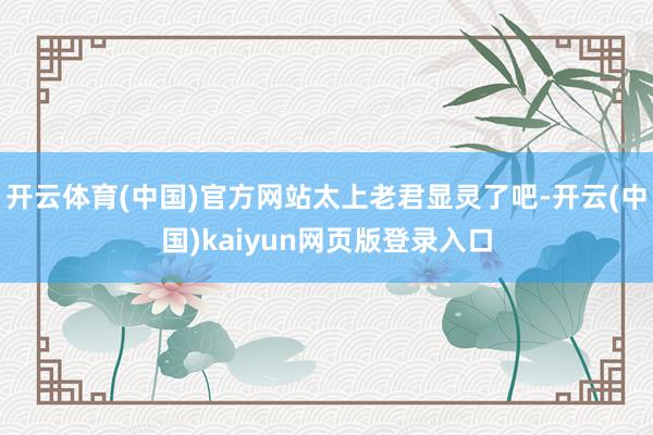 开云体育(中国)官方网站太上老君显灵了吧-开云(中国)kaiyun网页版登录入口