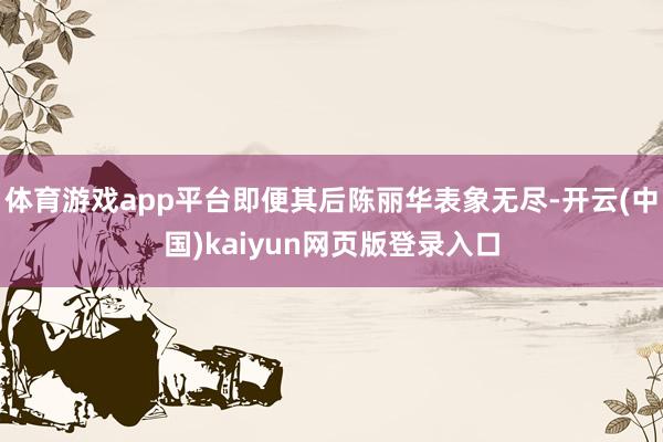 体育游戏app平台即便其后陈丽华表象无尽-开云(中国)kaiyun网页版登录入口