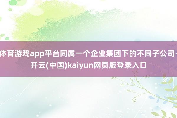 体育游戏app平台同属一个企业集团下的不同子公司-开云(中国)kaiyun网页版登录入口