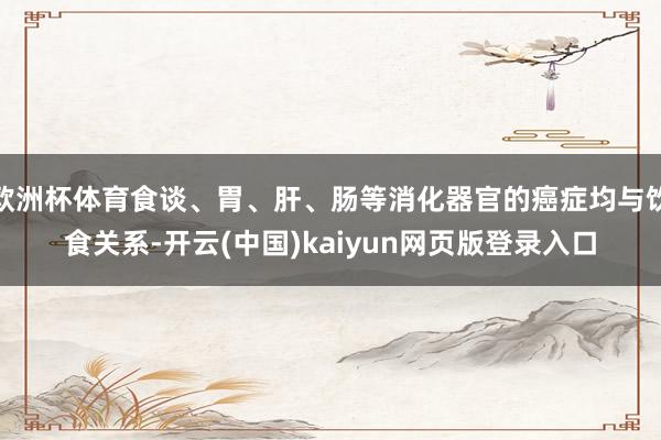 欧洲杯体育食谈、胃、肝、肠等消化器官的癌症均与饮食关系-开云(中国)kaiyun网页版登录入口