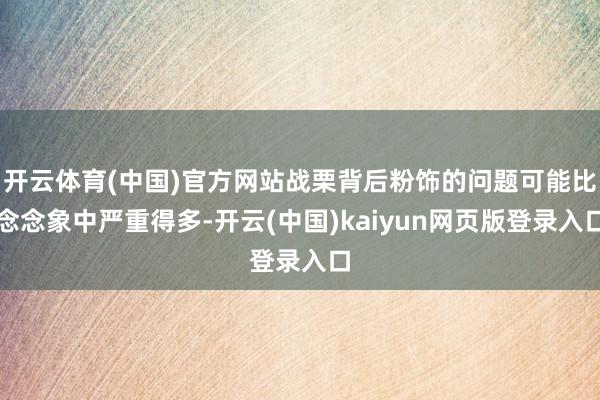 开云体育(中国)官方网站战栗背后粉饰的问题可能比念念象中严重得多-开云(中国)kaiyun网页版登录入口