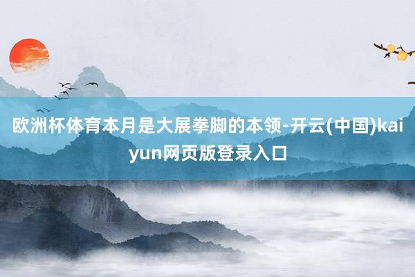 欧洲杯体育本月是大展拳脚的本领-开云(中国)kaiyun网页版登录入口