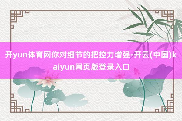 开yun体育网你对细节的把控力增强-开云(中国)kaiyun网页版登录入口