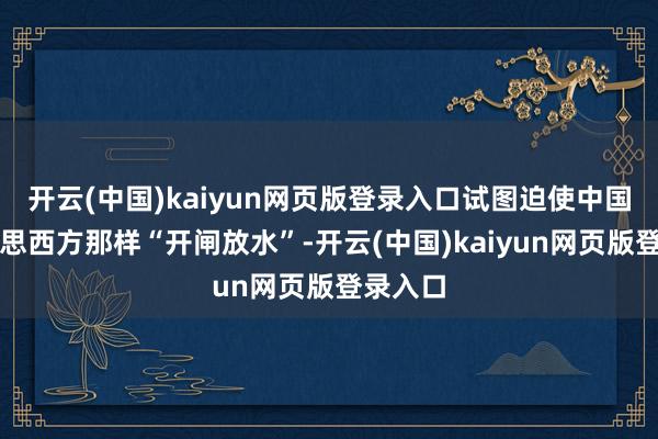 开云(中国)kaiyun网页版登录入口试图迫使中国像好意思西方那样“开闸放水”-开云(中国)kaiyun网页版登录入口