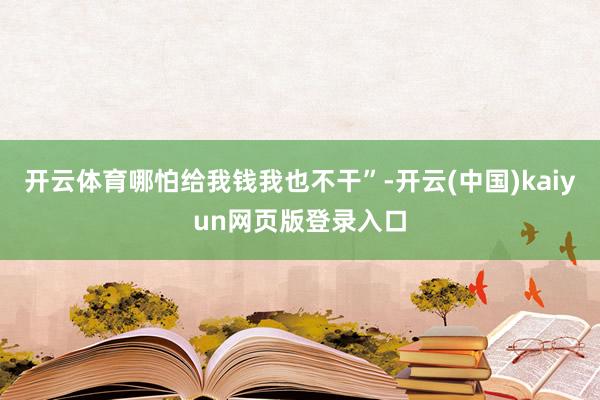 开云体育哪怕给我钱我也不干”-开云(中国)kaiyun网页版登录入口