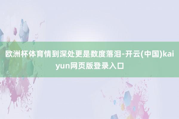 欧洲杯体育情到深处更是数度落泪-开云(中国)kaiyun网页版登录入口