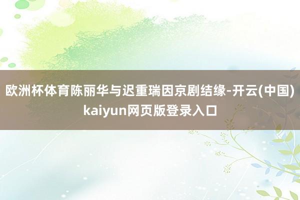 欧洲杯体育陈丽华与迟重瑞因京剧结缘-开云(中国)kaiyun网页版登录入口