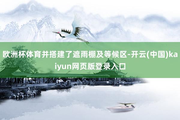 欧洲杯体育并搭建了遮雨棚及等候区-开云(中国)kaiyun网页版登录入口