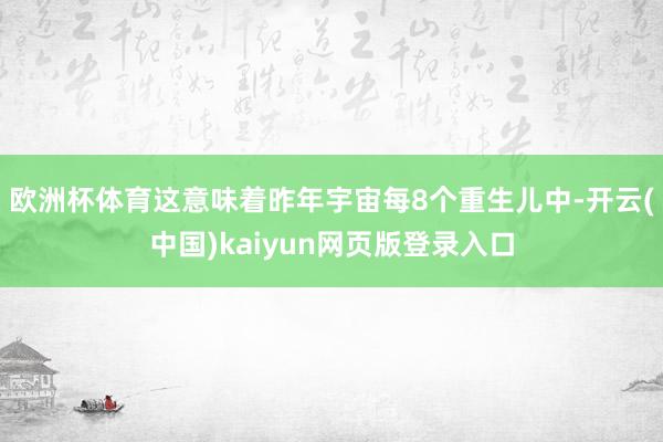 欧洲杯体育这意味着昨年宇宙每8个重生儿中-开云(中国)kaiyun网页版登录入口