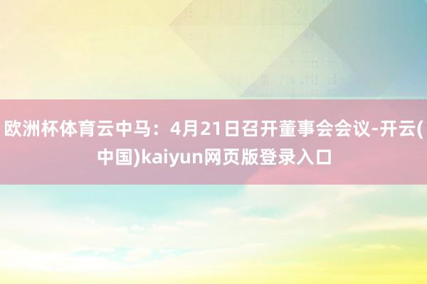 欧洲杯体育云中马：4月21日召开董事会会议-开云(中国)kaiyun网页版登录入口