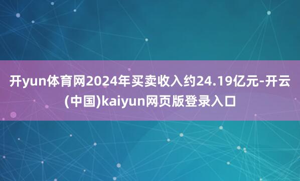开yun体育网2024年买卖收入约24.19亿元-开云(中国)kaiyun网页版登录入口