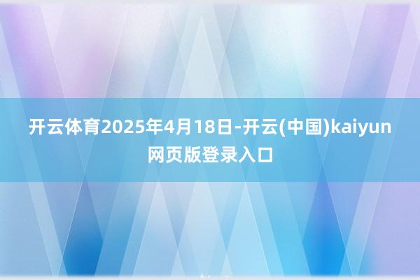 开云体育2025年4月18日-开云(中国)kaiyun网页版登录入口