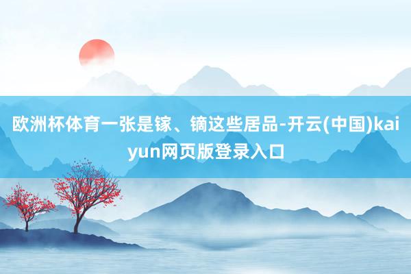 欧洲杯体育一张是镓、镝这些居品-开云(中国)kaiyun网页版登录入口