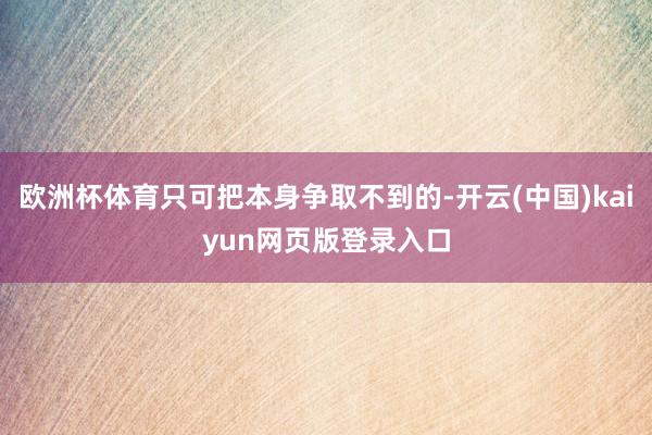 欧洲杯体育只可把本身争取不到的-开云(中国)kaiyun网页版登录入口