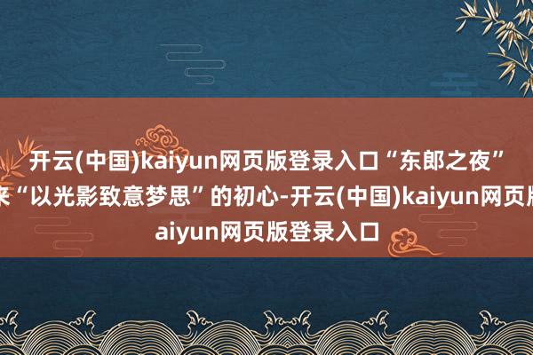 开云(中国)kaiyun网页版登录入口“东郎之夜”自创办以来“以光影致意梦思”的初心-开云(中国)kaiyun网页版登录入口