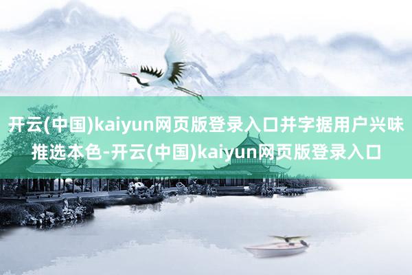 开云(中国)kaiyun网页版登录入口并字据用户兴味推选本色-开云(中国)kaiyun网页版登录入口