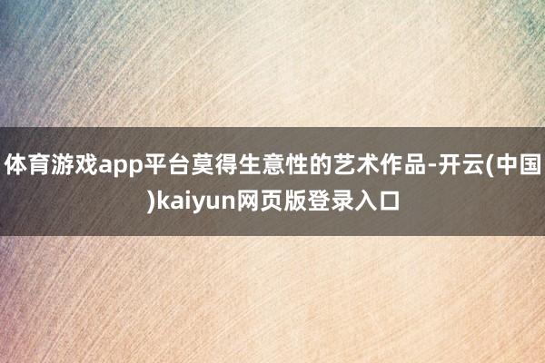体育游戏app平台莫得生意性的艺术作品-开云(中国)kaiyun网页版登录入口