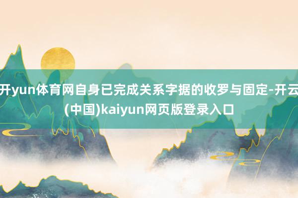 开yun体育网自身已完成关系字据的收罗与固定-开云(中国)kaiyun网页版登录入口