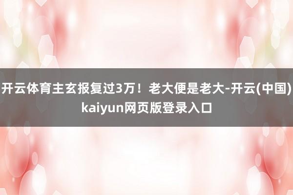 开云体育主玄报复过3万！老大便是老大-开云(中国)kaiyun网页版登录入口