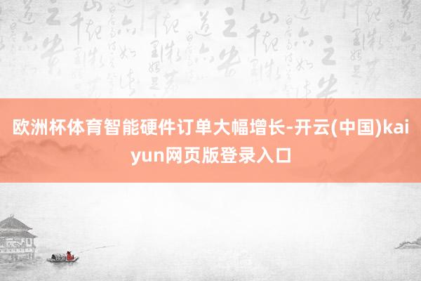 欧洲杯体育智能硬件订单大幅增长-开云(中国)kaiyun网页版登录入口