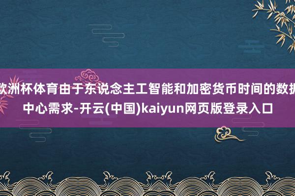 欧洲杯体育由于东说念主工智能和加密货币时间的数据中心需求-开云(中国)kaiyun网页版登录入口