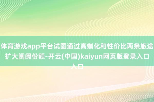 体育游戏app平台试图通过高端化和性价比两条旅途扩大阛阓份额-开云(中国)kaiyun网页版登录入口