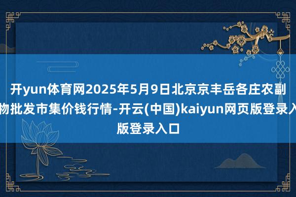 开yun体育网2025年5月9日北京京丰岳各庄农副产物批发市集价钱行情-开云(中国)kaiyun网页版登录入口