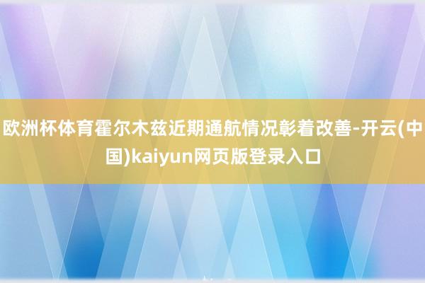 欧洲杯体育霍尔木兹近期通航情况彰着改善-开云(中国)kaiyun网页版登录入口