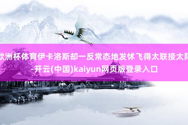 欧洲杯体育伊卡洛斯却一反常态地发怵飞得太联接太阳-开云(中国)kaiyun网页版登录入口