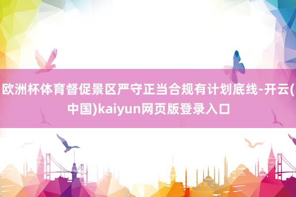 欧洲杯体育督促景区严守正当合规有计划底线-开云(中国)kaiyun网页版登录入口